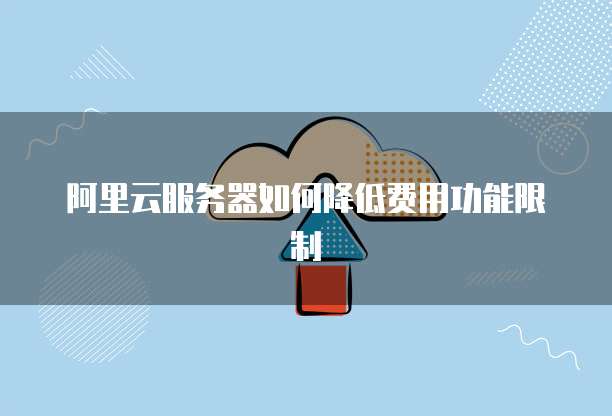 阿里云服务器如何降低费用功能限制