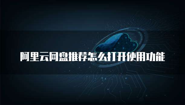 阿里云网盘推荐怎么打开使用功能