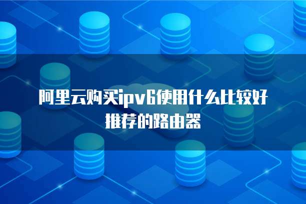 阿里云购买ipv6使用什么比较好推荐的路由器