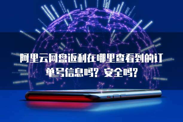 阿里云网盘返利在哪里查看到的订单号信息吗? 安全吗?