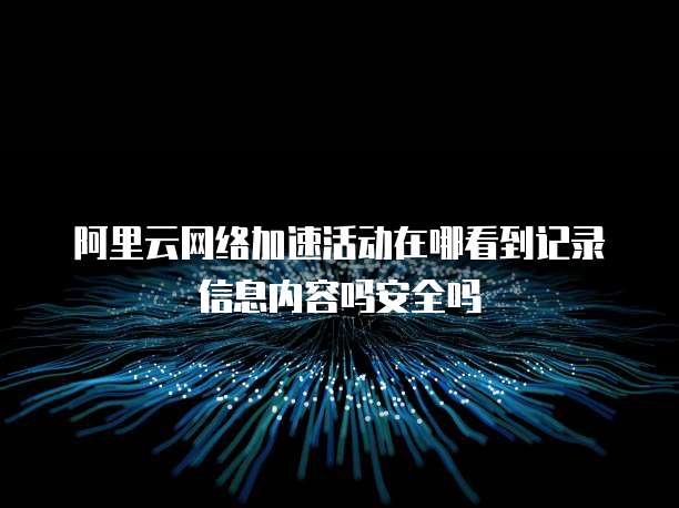 阿里云网络加速活动在哪看到记录信息内容吗安全吗