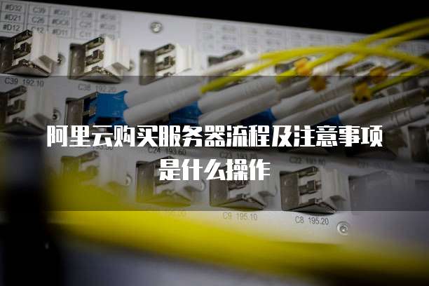 阿里云购买服务器流程及注意事项是什么操作