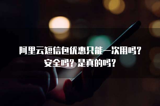 阿里云短信包优惠只能一次用吗？安全吗？是真的吗？