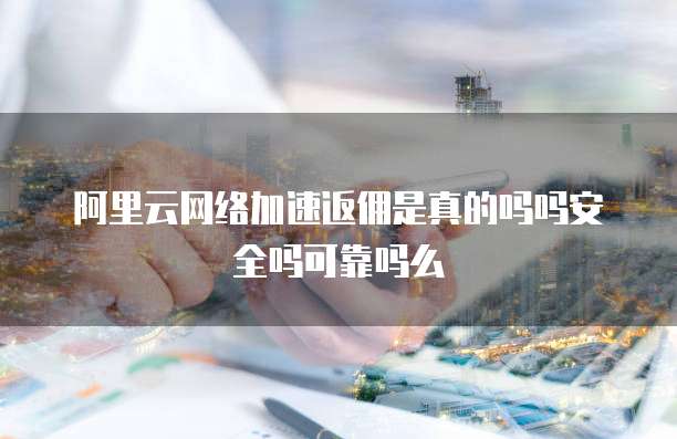 阿里云网络加速返佣是真的吗吗安全吗可靠吗么