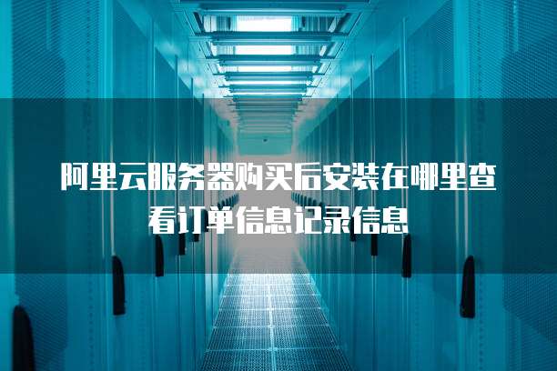 阿里云服务器购买后安装在哪里查看订单信息记录信息