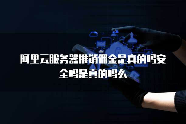 阿里云服务器推销佣金是真的吗安全吗是真的吗么