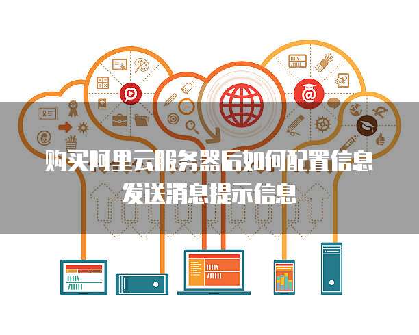 购买阿里云服务器后如何配置信息发送消息提示信息