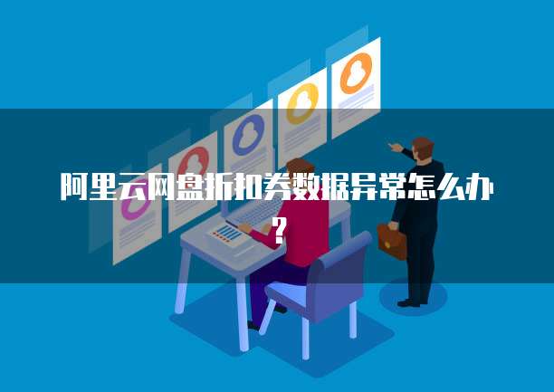 阿里云网盘折扣券数据异常怎么办？
