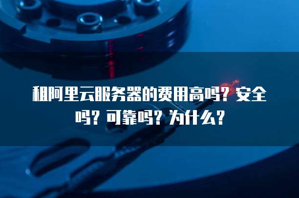 租阿里云服务器的费用高吗?安全吗?可靠吗?为什么?