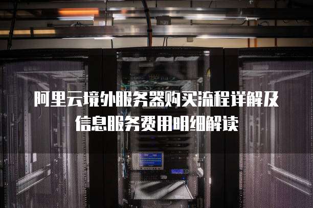 阿里云境外服务器购买流程详解及信息服务费用明细解读
