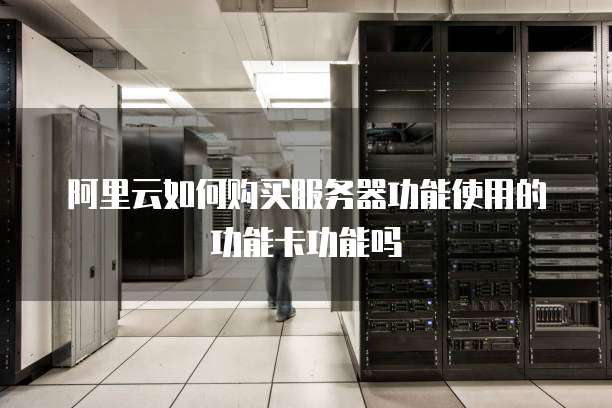 阿里云如何购买服务器功能使用的功能卡功能吗