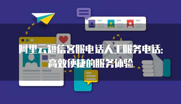 阿里云短信客服电话人工服务电话:高效便捷的服务体验