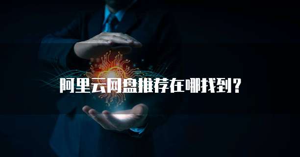 阿里云网盘推荐在哪找到?
