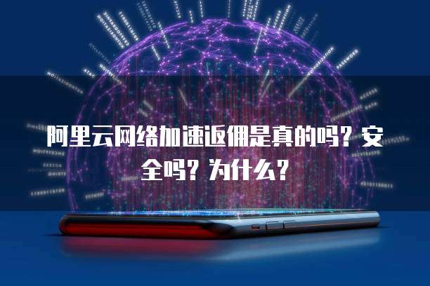 阿里云网络加速返佣是真的吗?安全吗?为什么?