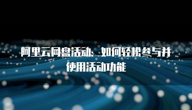 阿里云网盘活动：如何轻松参与并使用活动功能