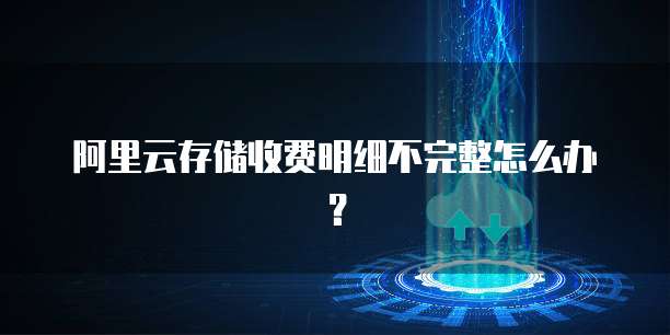 阿里云存储收费明细不完整怎么办?