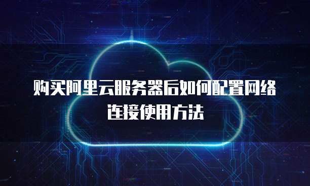 购买阿里云服务器后如何配置网络连接使用方法