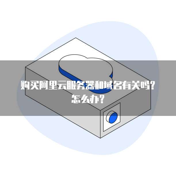 购买阿里云服务器和域名有关吗?怎么办?