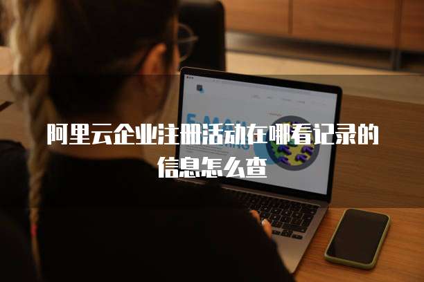 阿里云企业注册活动在哪看记录的信息怎么查
