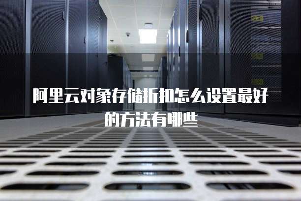 阿里云对象存储折扣怎么设置最好的方法有哪些