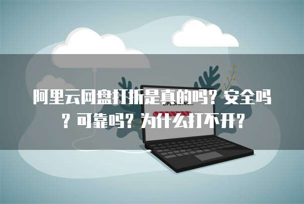 阿里云网盘打折是真的吗?安全吗?可靠吗?为什么打不开?
