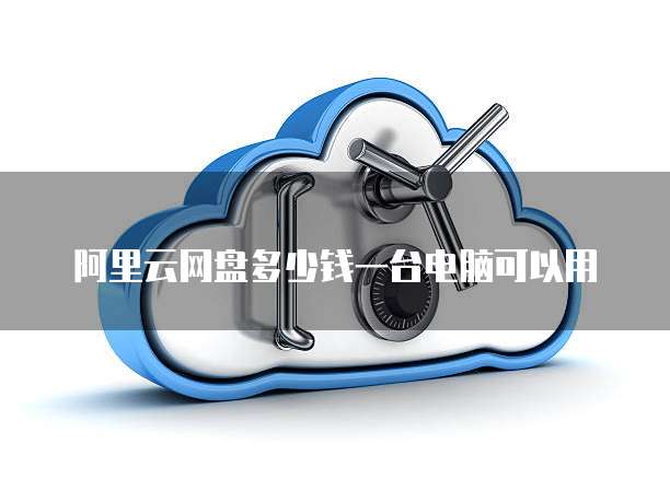 阿里云网盘多少钱一台电脑可以用