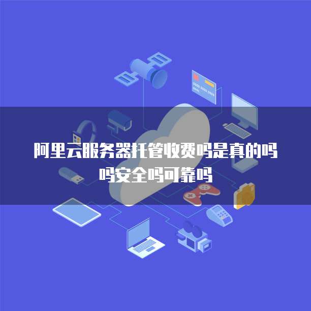 阿里云服务器托管收费吗是真的吗吗安全吗可靠吗