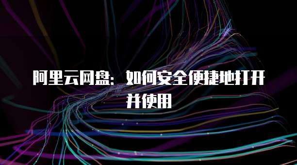 阿里云网盘:如何安全便捷地打开并使用
