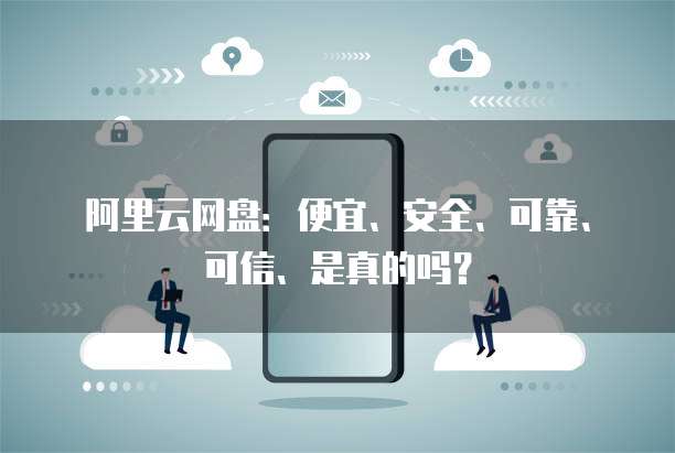 阿里云网盘:便宜、安全、可靠、可信、是真的吗?