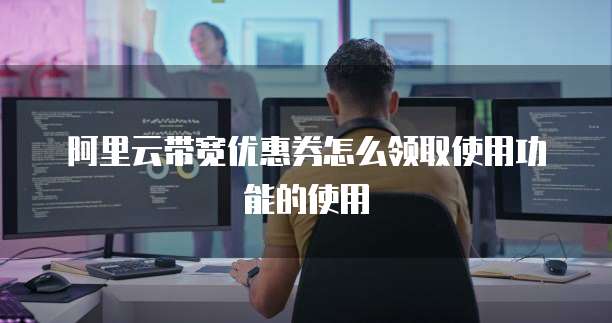 阿里云带宽优惠券怎么领取使用功能的使用
