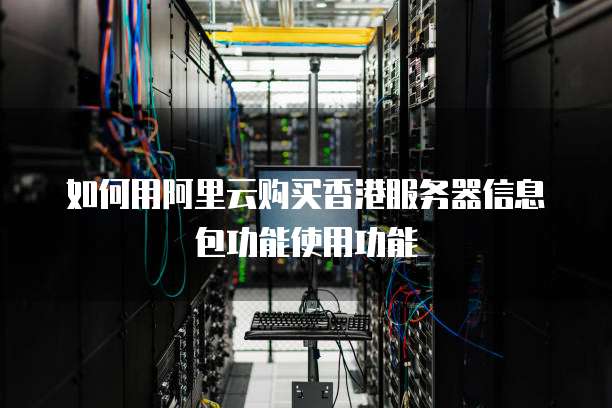 如何用阿里云购买香港服务器信息包功能使用功能