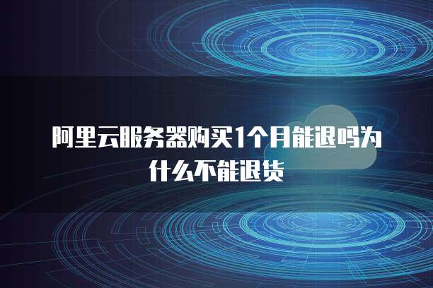 阿里云服务器购买1个月能退吗为什么不能退货