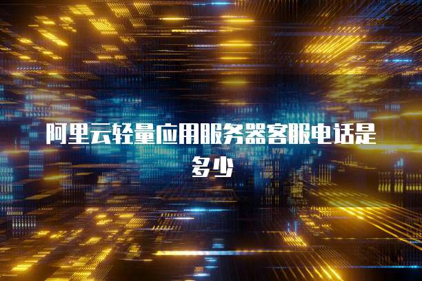 阿里云轻量应用服务器客服电话是多少