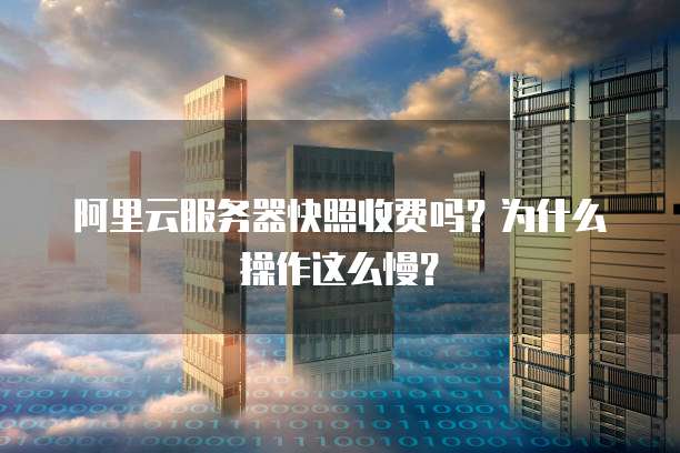 阿里云服务器快照收费吗?为什么操作这么慢?
