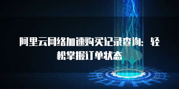 阿里云网络加速购买记录查询:轻松掌握订单状态