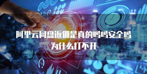 阿里云网盘返佣是真的吗吗安全吗为什么打不开