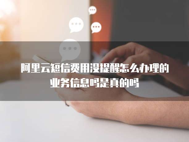 阿里云短信费用没提醒怎么办理的业务信息吗是真的吗