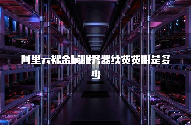 阿里云裸金属服务器续费费用是多少