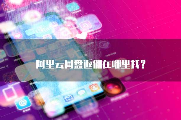 阿里云网盘返佣在哪里找?