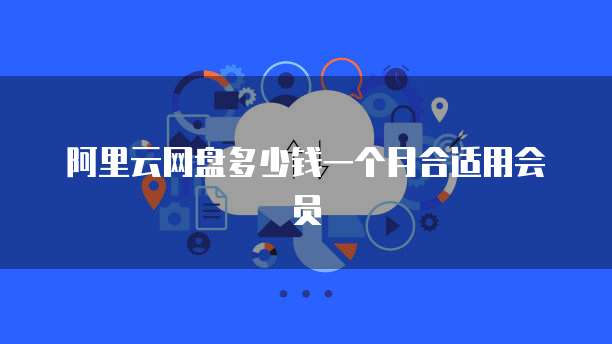 阿里云网盘多少钱一个月合适用会员