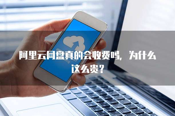 阿里云网盘真的会收费吗,为什么这么贵?