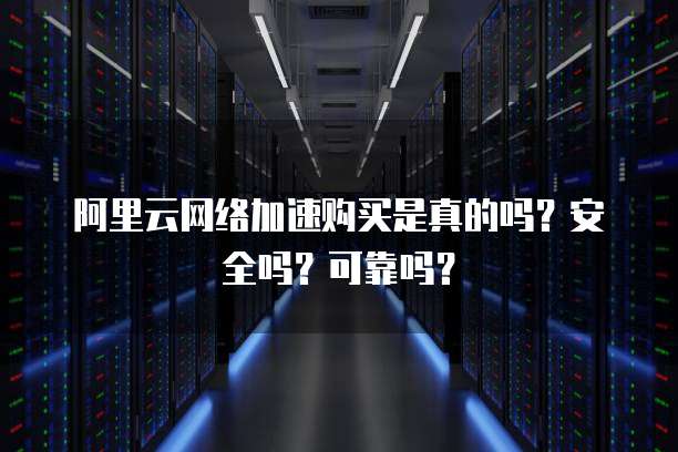 阿里云网络加速购买是真的吗?安全吗?可靠吗?