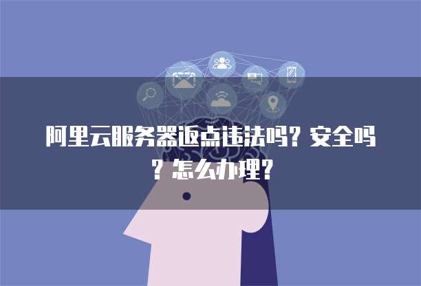 阿里云服务器返点违法吗?安全吗?怎么办理?