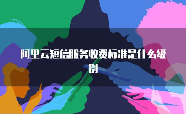阿里云短信服务收费标准是什么级别