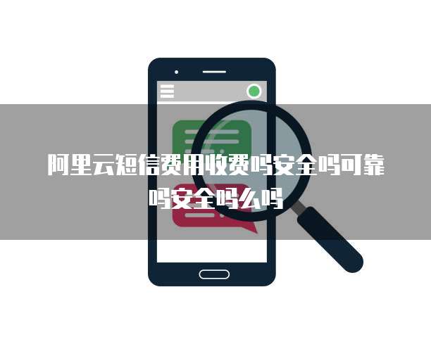 阿里云短信费用收费吗安全吗可靠吗安全吗么吗