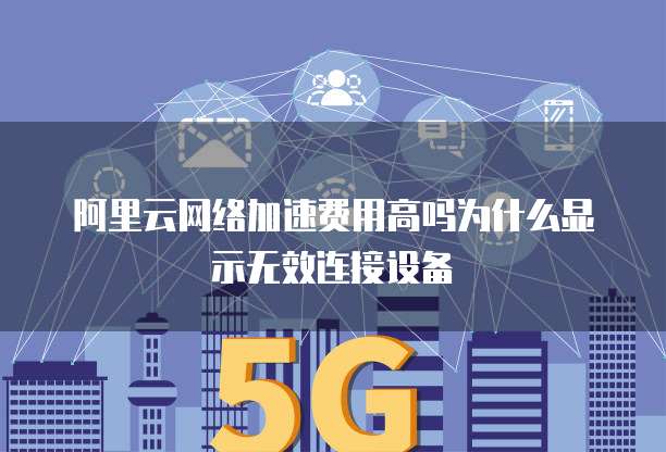 阿里云网络加速费用高吗为什么显示无效连接设备