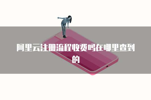 阿里云注册流程收费吗在哪里查到的