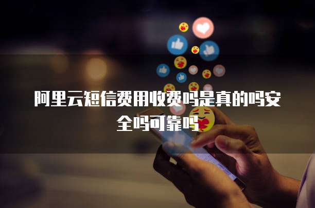 阿里云短信费用收费吗是真的吗安全吗可靠吗