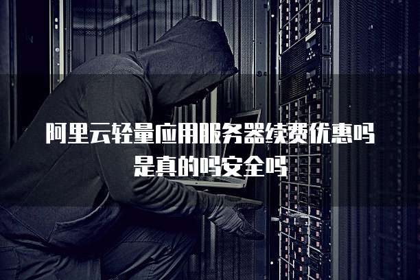 阿里云轻量应用服务器续费优惠吗是真的吗安全吗
