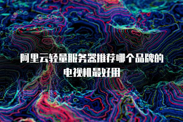 阿里云轻量服务器推荐哪个品牌的电视机最好用